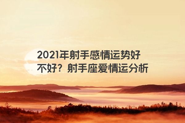 2021年射手感情运势好不好？射手座爱情运分析