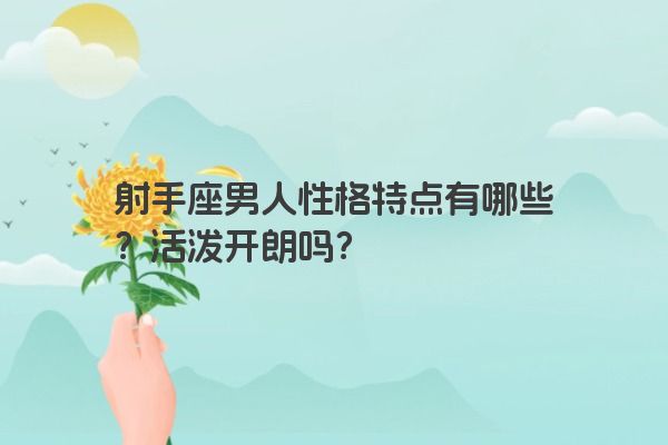 射手座男人性格特点有哪些？活泼开朗吗？