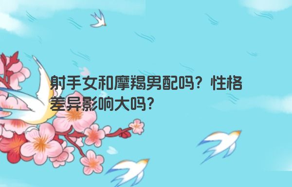 射手女和摩羯男配吗？性格差异影响大吗？