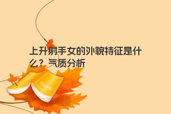 上升射手女的外貌特征是什么？气质分析