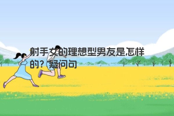 射手女的理想型男友是怎样的？疑问句