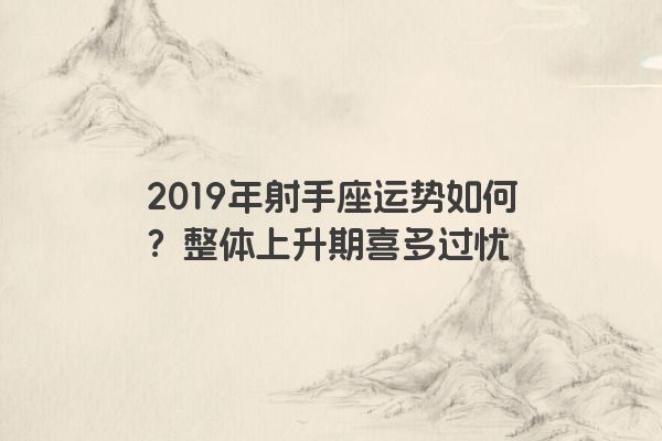 2019年射手座运势如何？整体上升期喜多过忧