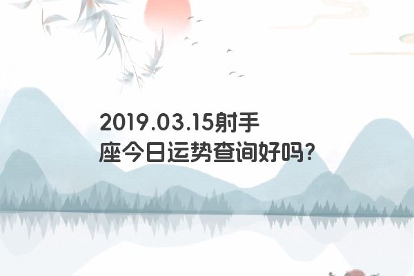 2019.03.15射手座今日运势查询好吗？