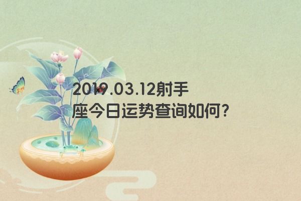 2019.03.12射手座今日运势查询如何？