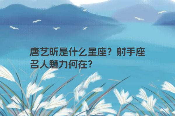 唐艺昕是什么星座？射手座名人魅力何在？