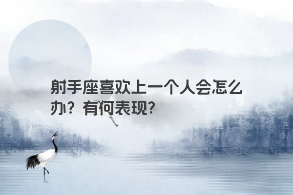 射手座喜欢上一个人会怎么办？有何表现？