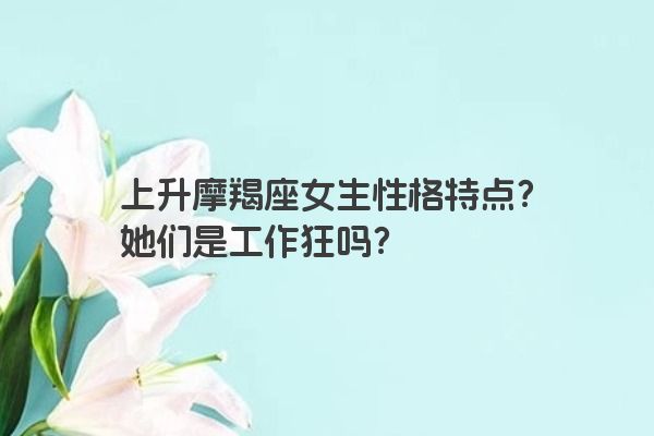 上升摩羯座女生性格特点？她们是工作狂吗？