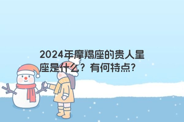 2024年摩羯座的贵人星座是什么？有何特点？