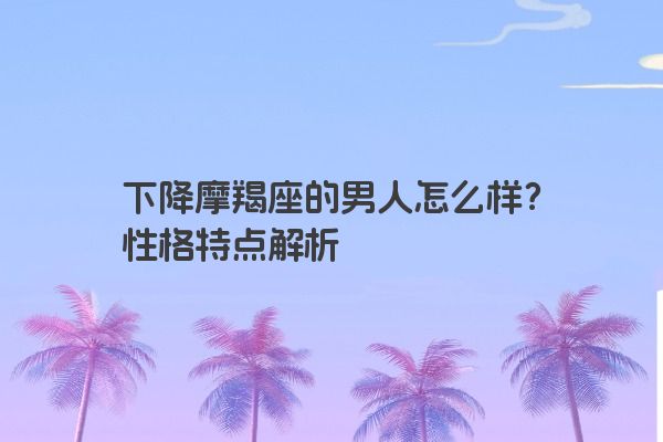 下降摩羯座的男人怎么样？性格特点解析