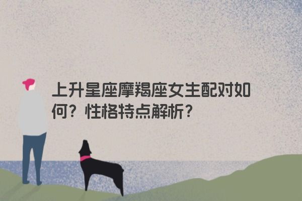 上升星座摩羯座女生配对如何？性格特点解析？