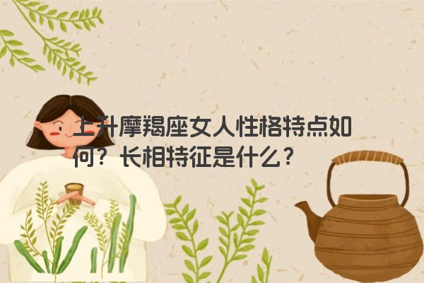 上升摩羯座女人性格特点如何？长相特征是什么？