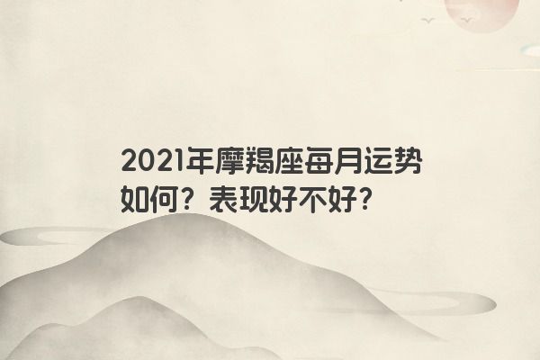 2021年摩羯座每月运势如何？表现好不好？