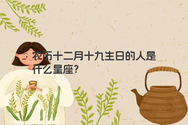 农历十二月十九生日的人是什么星座？