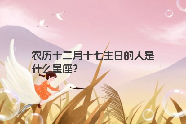 农历十二月十七生日的人是什么星座？