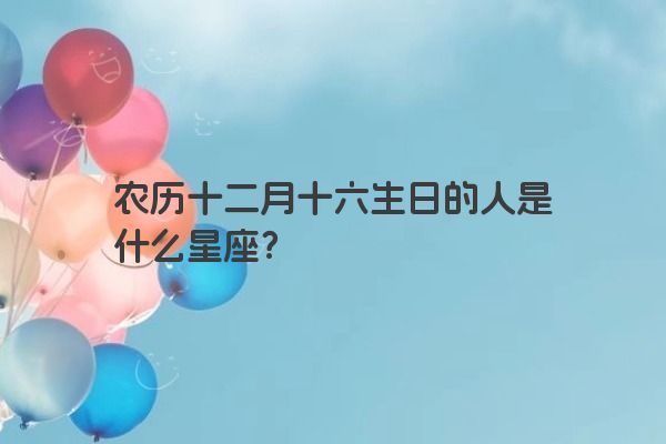 农历十二月十六生日的人是什么星座？