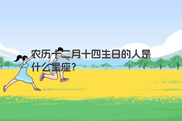 农历十二月十四生日的人是什么星座？