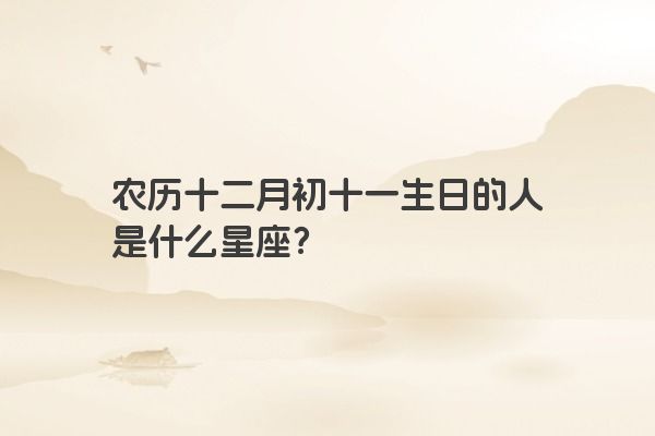 农历十二月初十一生日的人是什么星座？