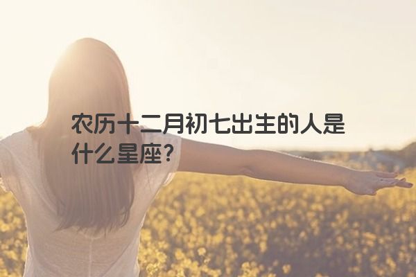 农历十二月初七出生的人是什么星座？