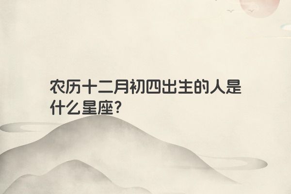 农历十二月初四出生的人是什么星座？