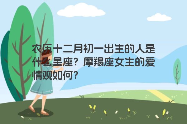 农历十二月初一出生的人是什么星座？摩羯座女生的爱情观如何？