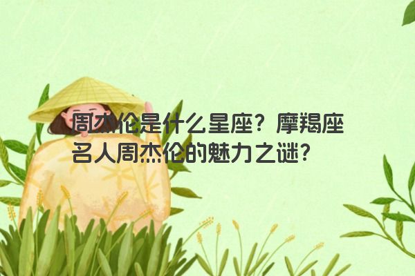 周杰伦是什么星座？摩羯座名人周杰伦的魅力之谜？