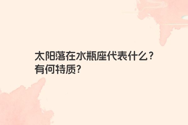 太阳落在水瓶座代表什么？有何特质？