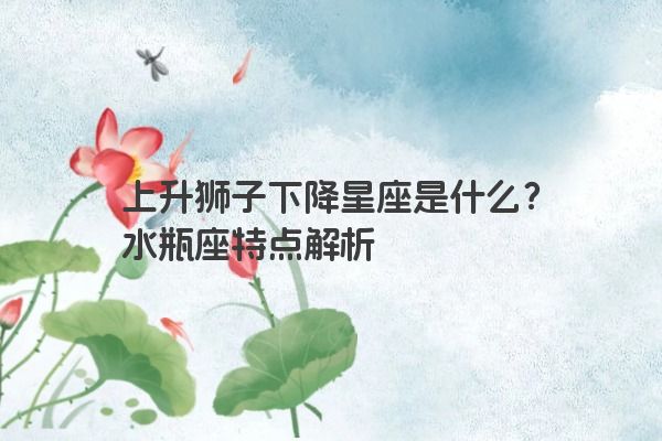 上升狮子下降星座是什么？水瓶座特点解析