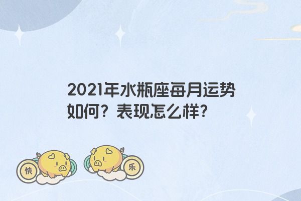 2021年水瓶座每月运势如何？表现怎么样？