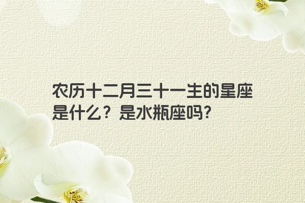 农历十二月三十一生的星座是什么？是水瓶座吗？