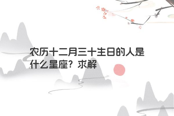 农历十二月三十生日的人是什么星座？求解