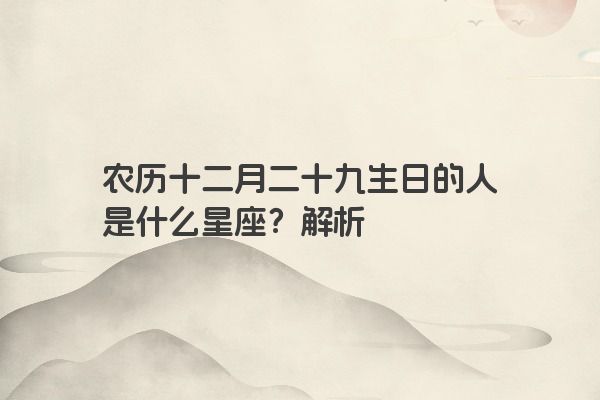 农历十二月二十九生日的人是什么星座？解析