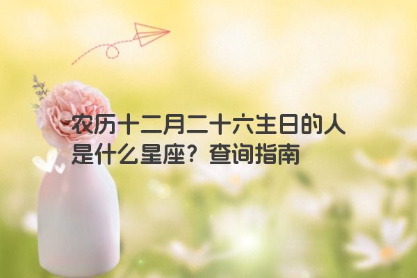 农历十二月二十六生日的人是什么星座？查询指南