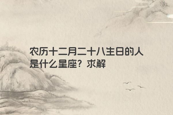 农历十二月二十八生日的人是什么星座？求解