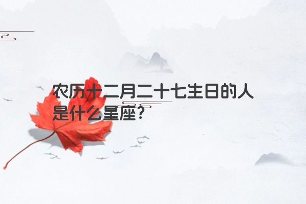 农历十二月二十七生日的人是什么星座？