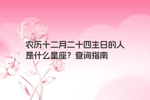 农历十二月二十四生日的人是什么星座？查询指南