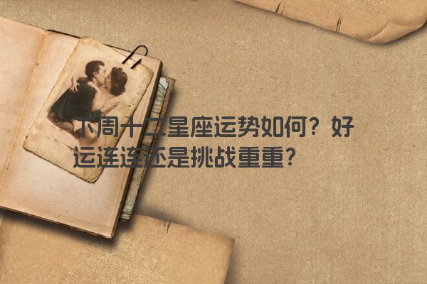 下周十二星座运势如何？好运连连还是挑战重重？