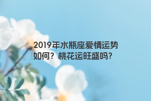 2019年水瓶座爱情运势如何？桃花运旺盛吗？