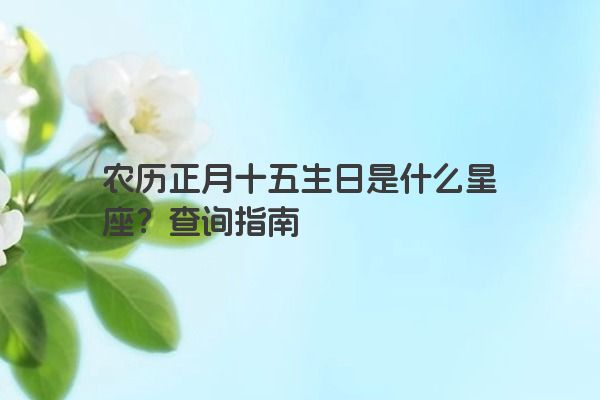 农历正月十五生日是什么星座？查询指南