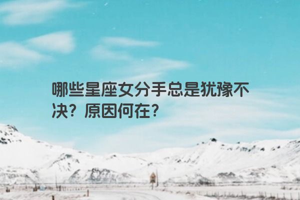 哪些星座女分手总是犹豫不决？原因何在？