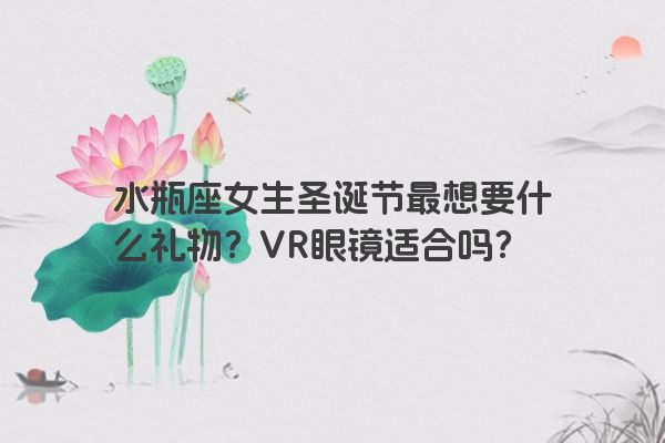 水瓶座女生圣诞节最想要什么礼物？VR眼镜适合吗？