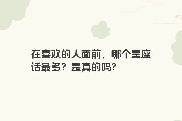 在喜欢的人面前，哪个星座话最多？是真的吗？