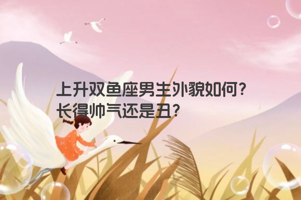 上升双鱼座男生外貌如何？长得帅气还是丑？