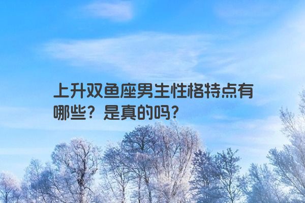 上升双鱼座男生性格特点有哪些？是真的吗？