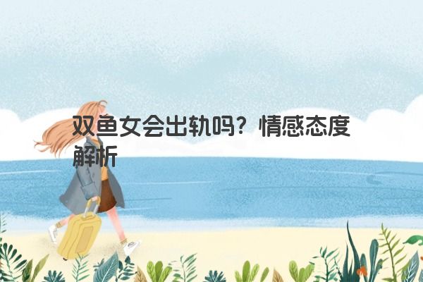 双鱼女会出轨吗？情感态度解析