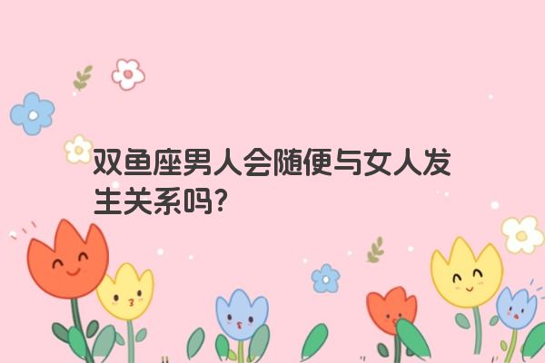 双鱼座男人会随便与女人发生关系吗？