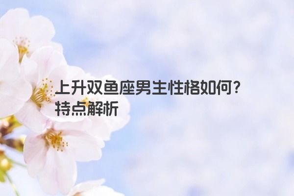 上升双鱼座男生性格如何？特点解析