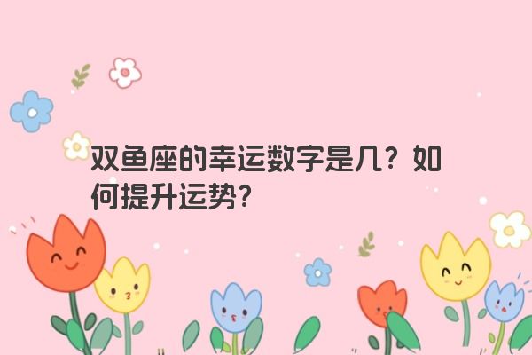 双鱼座的幸运数字是几？如何提升运势？