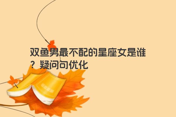 双鱼男最不配的星座女是谁？疑问句优化