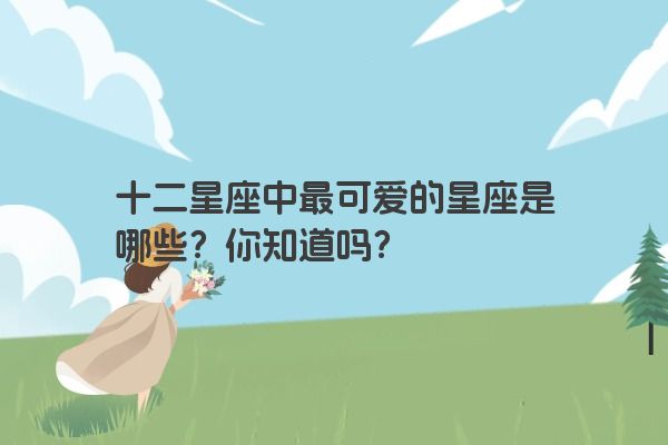 十二星座中最可爱的星座是哪些？你知道吗？