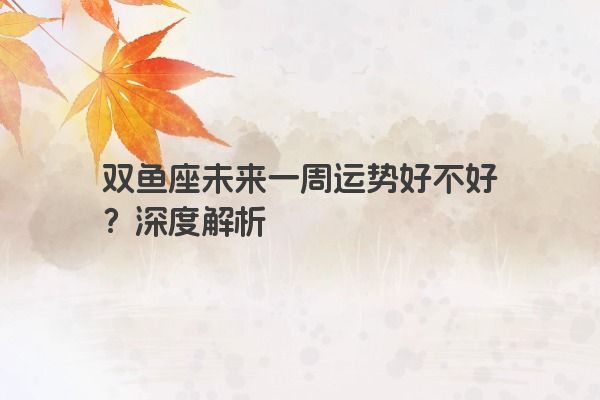 双鱼座未来一周运势好不好？深度解析